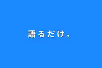 語 る だ け 。