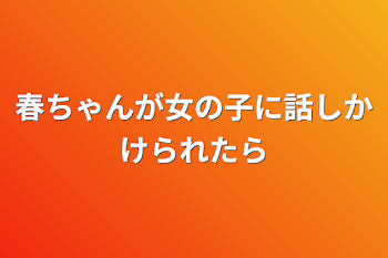 春ちゃんが女の子に話しかけられたら