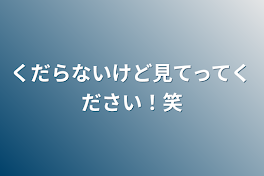 くだらないけど見てってください！笑