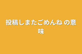 投稿しまたごめんね   の意味