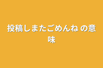 投稿しまたごめんね   の意味