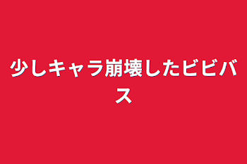 少しキャラ崩壊したビビバス