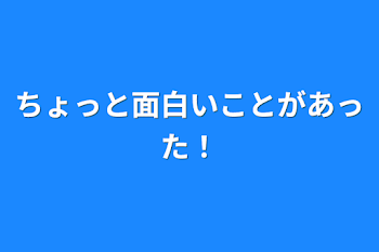 ちょっと面白いことがあった！