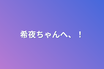 希夜ちゃんへ、！