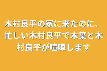 木村良平の家に来たのに、忙しい木村良平で木葉と木村良平が喧嘩します