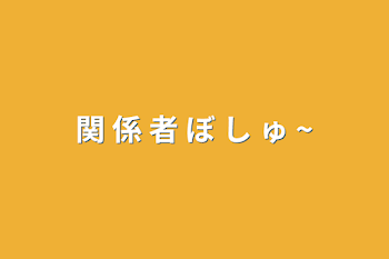 関 係 者 ぼ し ゅ ~