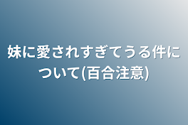 妹に愛されすぎてうる件について(百合注意)