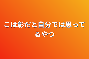 こは彰だと自分では思ってるやつ