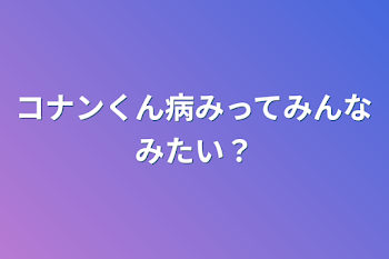 コナンくん病みってみんなみたい？