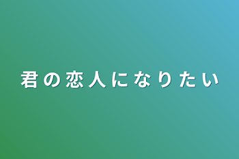 君 の 恋 人 に な り た い