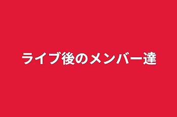 「ライブ後のメンバー達」のメインビジュアル