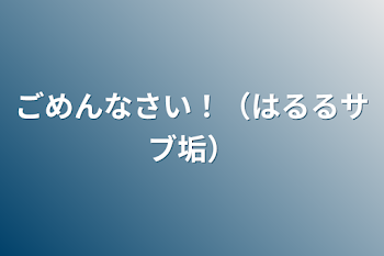 ごめんなさい！（はるるサブ垢）