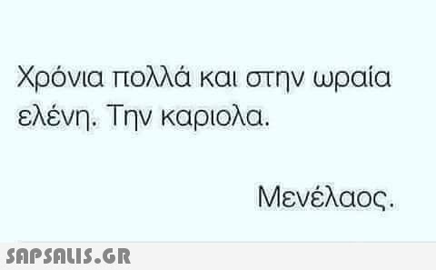 Χρόνια πολλά και στην ωραία ελένη. Την καριολα. Μενέλαος