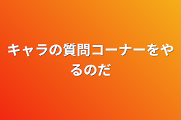 キャラの質問コーナーをやるのだ