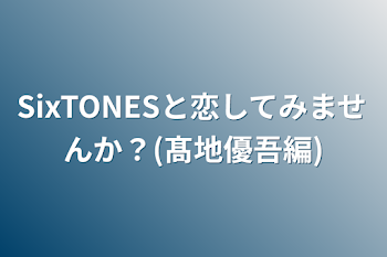 SixTONESと恋してみませんか？(髙地優吾編)