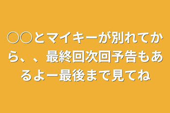 ○○とマイキーが別れてから、、最終回次回予告もあるよー最後まで見てね