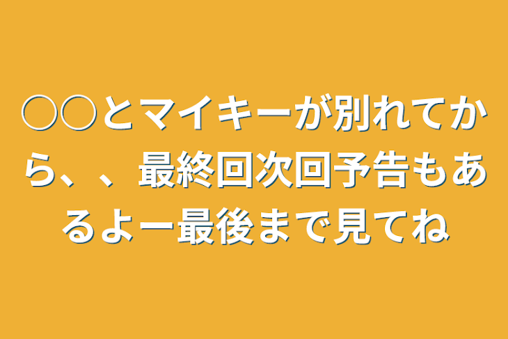 「○○とマイキーが別れてから、、最終回次回予告もあるよー最後まで見てね」のメインビジュアル