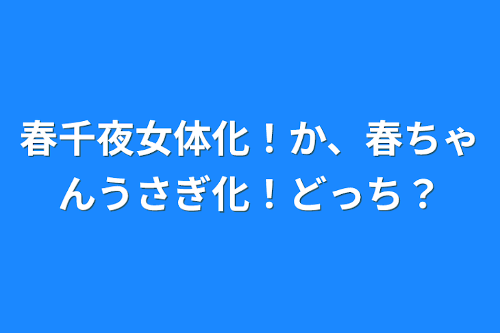 「春千夜女体化！か、春ちゃんうさぎ化！どっち？」のメインビジュアル