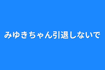 みゆきちゃん引退しないで