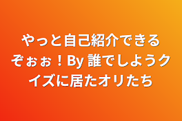 やっと自己紹介できるぞぉぉ！By 誰でしようクイズに居たオリたち