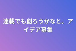 連載でも創ろうかなと。アイデア募集