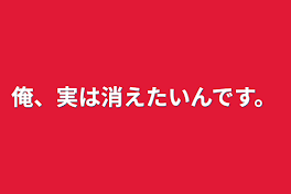 俺、実は消えたいんです。