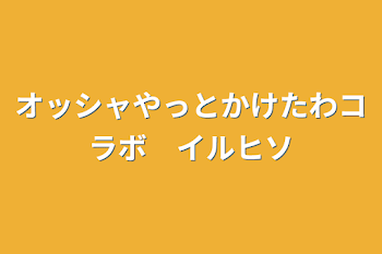 オッシャやっとかけたわコラボ　イルヒソ