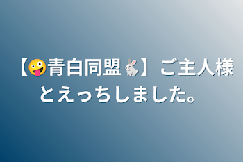 【🤪青白同盟🐇】ご主人様とえっちしました。