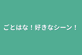 ごとはな！好きなシーン！