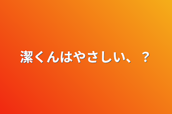 潔くんはやさしい、？