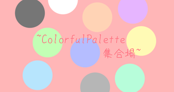 ~ C o l o r f u l P a l e t t e 集 合 場 ~