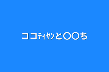 ココﾃｨﾔﾝと〇〇ち