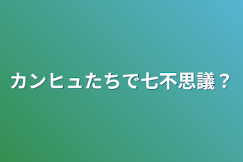 カンヒュたちで七不思議？