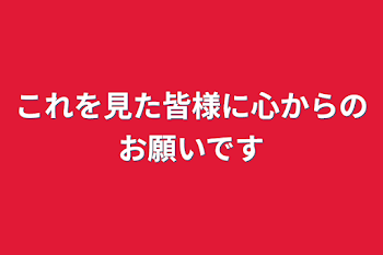 これを見た皆様に心からのお願いです