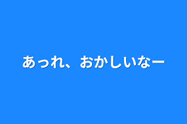 あっれ、おかしいなー