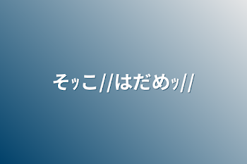 「そｯこ//はだめｯ//」のメインビジュアル