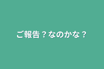 「ご報告？なのかな？」のメインビジュアル