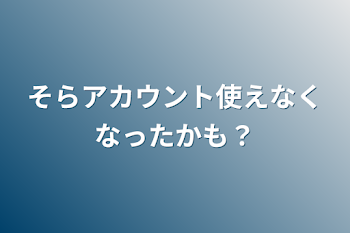 そらアカウント使えなくなったかも？