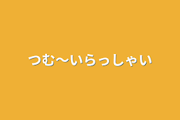 つむ〜いらっしゃい