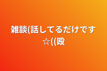 雑談(話してるだけです☆((殴