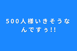 5 0 0 人 様 い き そ う な ん で す ぅ  !  !