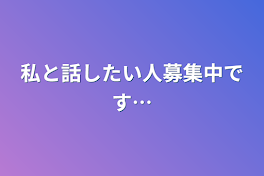 私と話したい人募集中です…