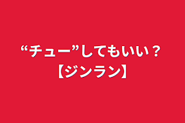 “チュー”してもいい？【ジンラン】