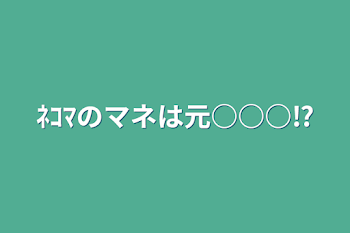 ﾈｺﾏのマネは元○○○⁉︎