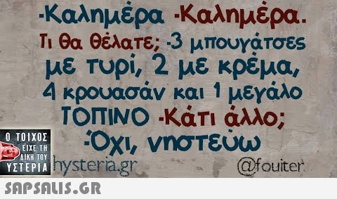 -Καλημέρα-Καλημέρα. Τι θα θέλατε;-3 μπουγάτσες με τυρί, 2 με κρέμα, 4 κρουασάν και 1 μεγάλο ΤΟΠΙΝΟ-Κάτι άλλο; ΟΧΙ, νηστεύω  ΥΣΤΕΡΙΑ hysteria.gr @fouiter