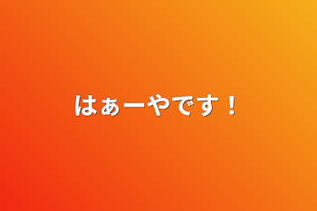 はぁーやです！