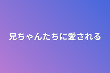 兄ちゃんたちに愛される