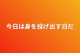 今日は身を投げ出す日だ