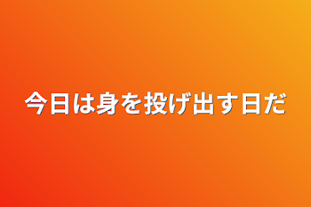 今日は身を投げ出す日だ