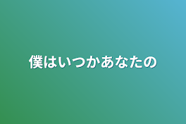 僕はいつかあなたの